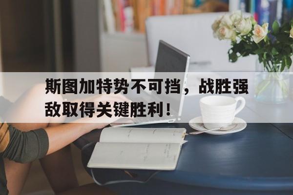 半岛体育下载-斯图加特势不可挡，战胜强敌取得关键胜利！的简单介绍-半岛体育下载