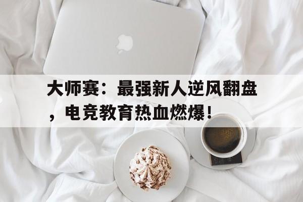 半岛体育入口-大师赛：最强新人逆风翻盘，电竞教育热血燃爆！-半岛体育入口