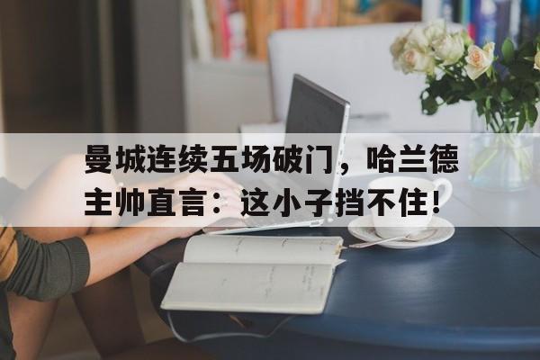 半岛体育app登录-曼城连续五场破门，哈兰德主帅直言：这小子挡不住！-半岛体育app登录