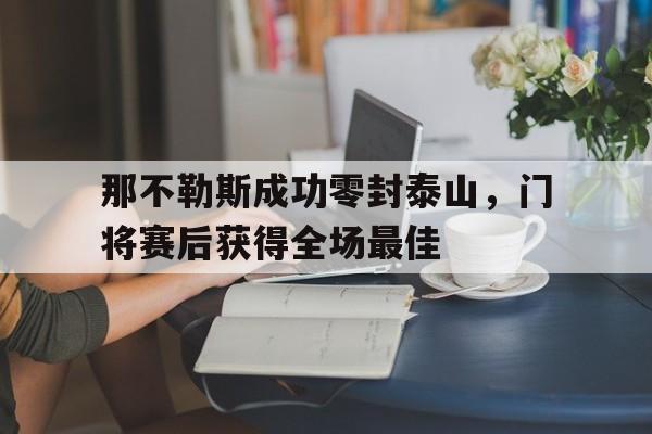 半岛体育app登录-那不勒斯成功零封泰山，门将赛后获得全场最佳-半岛体育app登录