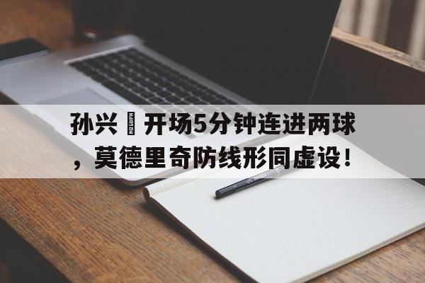 半岛体育app登录-孙兴慜开场5分钟连进两球，莫德里奇防线形同虚设！-半岛体育app登录