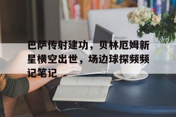 半岛体育入口-巴萨传射建功，贝林厄姆新星横空出世，场边球探频频记笔记贝林厄姆庆祝动作高清图片-半岛体育入口