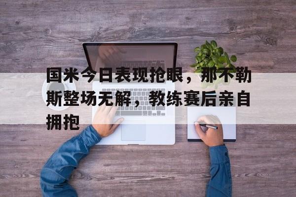 国米今日表现抢眼，那不勒斯整场无解，教练赛后亲自拥抱