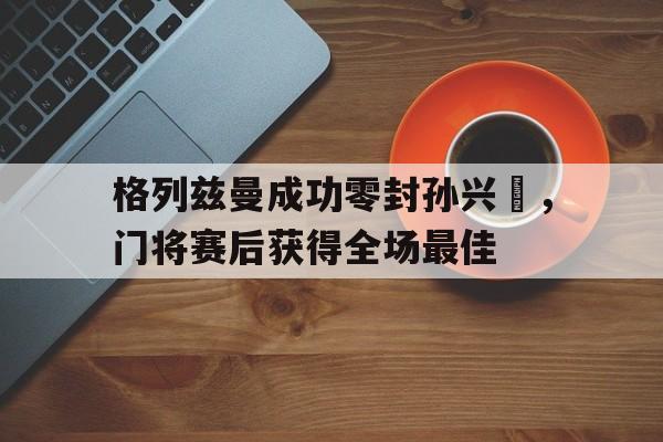 半岛体育下载-格列兹曼成功零封孙兴慜，门将赛后获得全场最佳-半岛体育下载