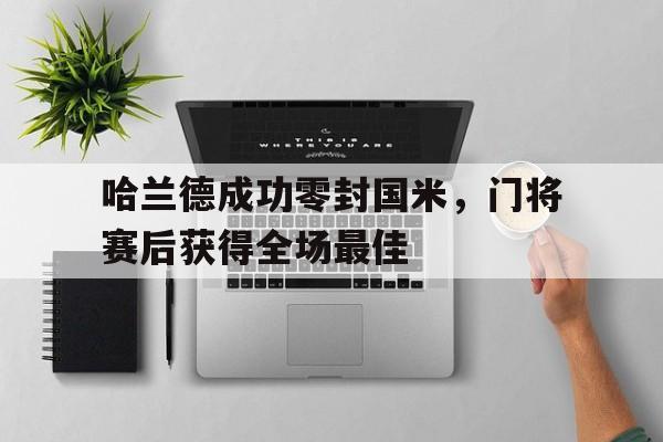 半岛体育app登录-哈兰德成功零封国米，门将赛后获得全场最佳米兰传奇门将排行榜-半岛体育app登录