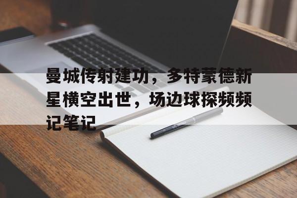 半岛体育app登录-曼城传射建功，多特蒙德新星横空出世，场边球探频频记笔记多特蒙德转会出去的球员-半岛体育app登录
