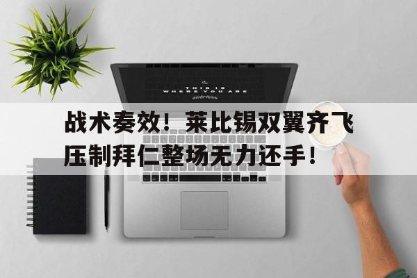 半岛体育app登录-战术奏效！莱比锡双翼齐飞压制拜仁整场无力还手！莱比锡对拜仁聚胜顽球汇-半岛体育app登录