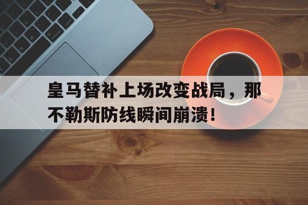 半岛体育app登录-皇马替补上场改变战局，那不勒斯防线瞬间崩溃！那不勒斯对阵皇马-半岛体育app登录